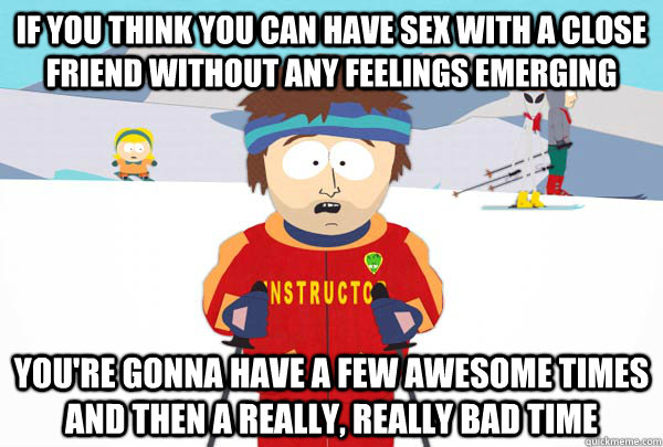 if you think you can have sex with a close friend without any feelings emerging You're gonna have a few awesome times and then a really, really bad time  Super Cool Ski Instructor