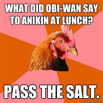 what did obi-wan say to anikin at lunch? pass the salt.  Anti-Joke Chicken