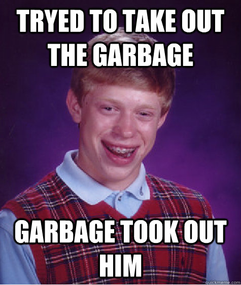 tryed to take out the garbage garbage took out him - tryed to take out the garbage garbage took out him  Bad Luck Brian