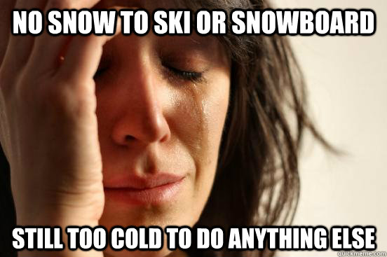 no snow to ski or snowboard still too cold to do anything else  First World Problems