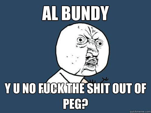 Al Bundy Y u no fuck the shit out of Peg?  Y U No