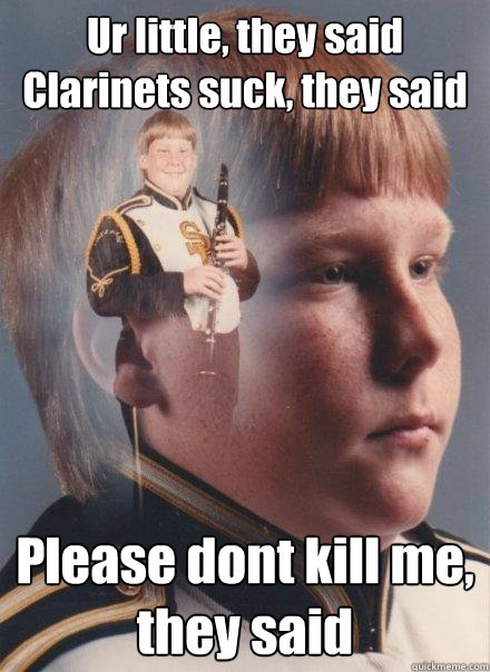 Ur little, they said
Clarinets suck, they said Please dont kill me, they said   