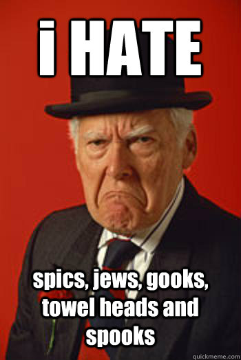 i HATE  spics, jews, gooks, towel heads and spooks  - i HATE  spics, jews, gooks, towel heads and spooks   Pissed old guy