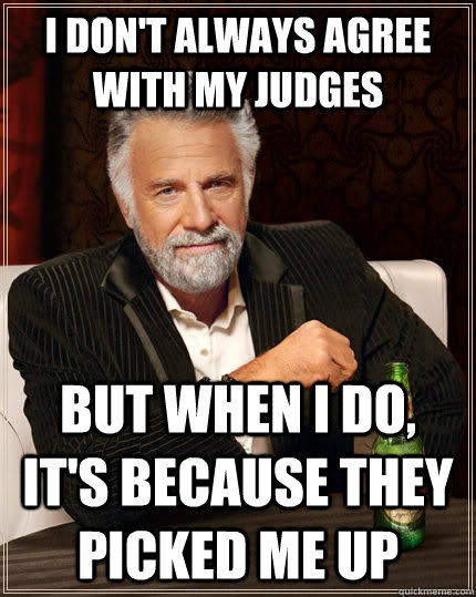 I don't always agree with my judges but when I do, it's because they picked me up  The Most Interesting Man In The World