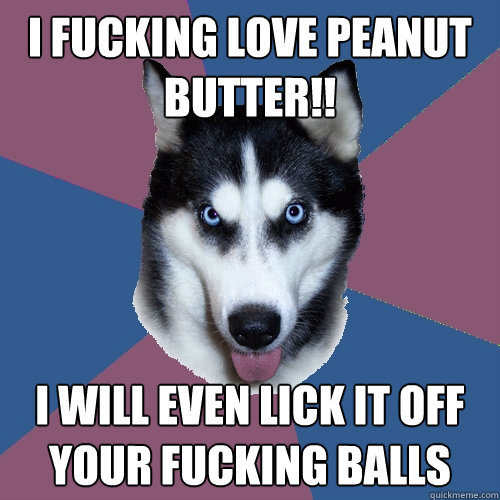 I fucking love peanut butter!! I will even lick it off your fucking balls   Creeper Canine