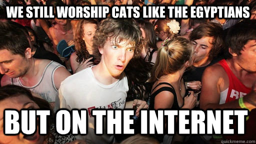 We still worship cats like the Egyptians  but on the internet   Sudden Clarity Clarence