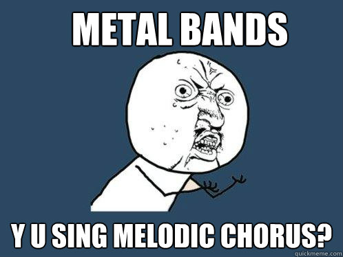 Metal bands y u sing melodic chorus?  Y U No