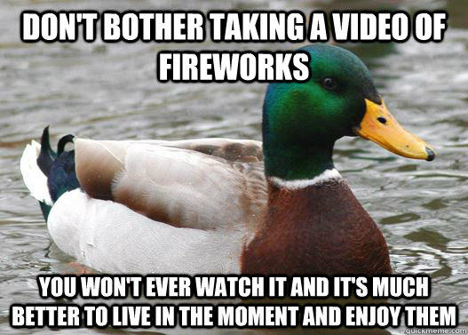Don't bother taking a video of fireworks  You won't ever watch it and it's much better to live in the moment and enjoy them    