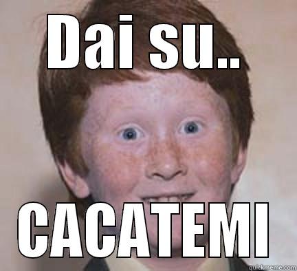 Dai su... - DAI SU.. CACATEMI Over Confident Ginger