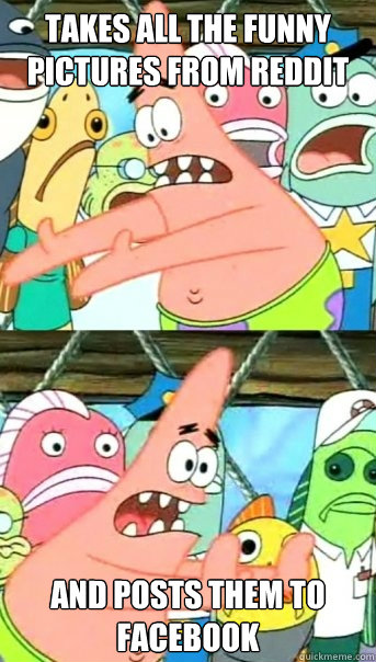 Takes all the funny pictures from reddit And posts them to facebook  Push it somewhere else Patrick