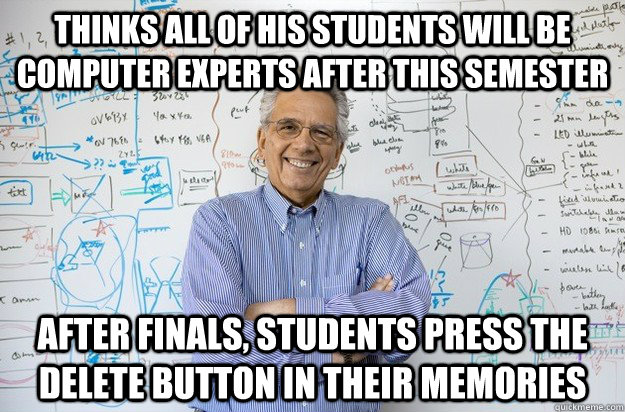 Thinks all of his students will be computer experts after this semester After finals, students press the delete button in their memories  Engineering Professor