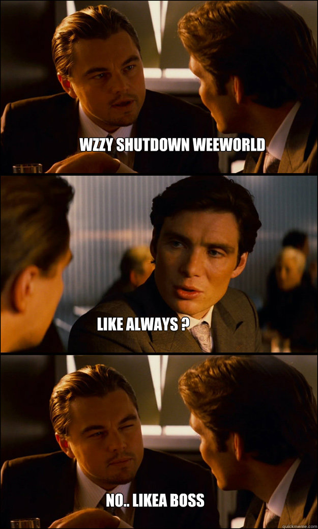 WZZY SHUTDOWN WEEWORLD LIKE ALWAYS ? NO.. LIKEA BOSS  Inception