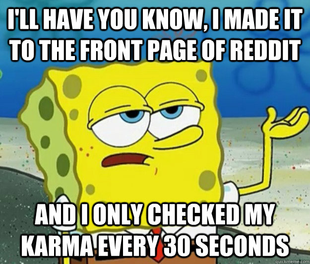 I'll have you know, I made it to the front page of Reddit  and i only checked my karma every 30 seconds   Tough Spongebob