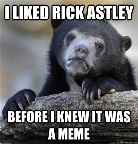 I liked rick astley before i knew it was a meme  Confession Bear