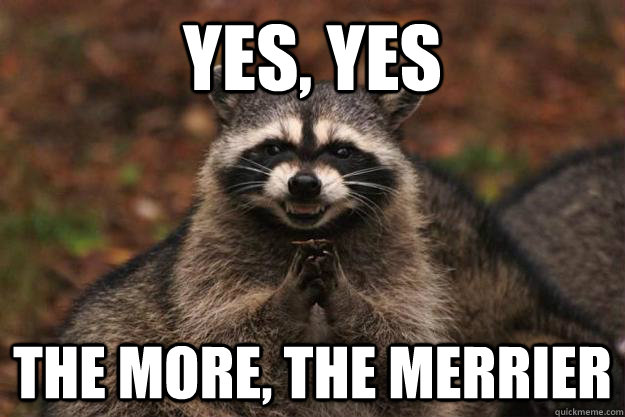 Yes, yes the more, the merrier  Evil Plotting Raccoon