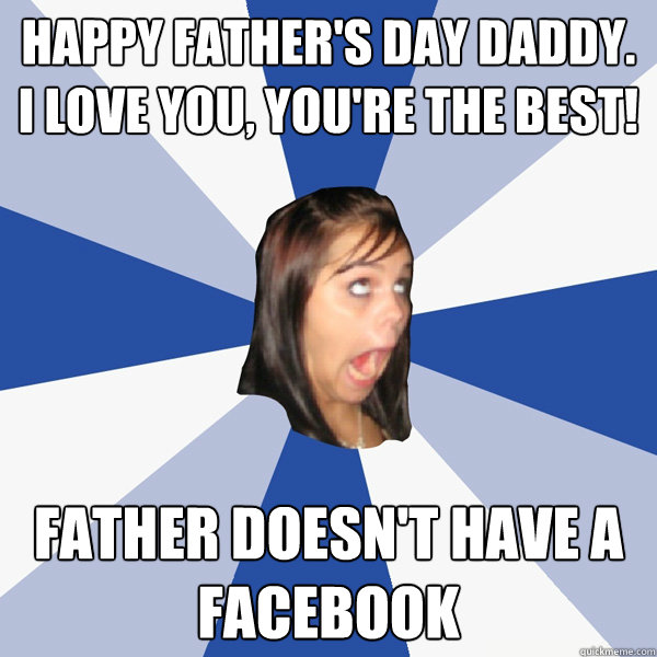 Happy father's day daddy. i love you, you're the best! father doesn't have a facebook  Annoying Facebook Girl