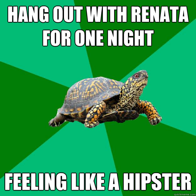 hang out with renata for one night feeling like a hipster  Torrenting Turtle