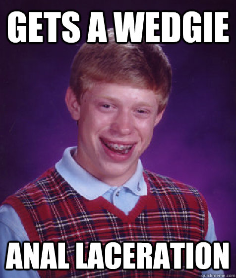 Gets a wedgie anal laceration - Gets a wedgie anal laceration  Bad Luck Brian