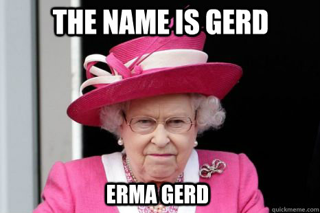 The name is gerd erma gerd  Queen Elizabeth