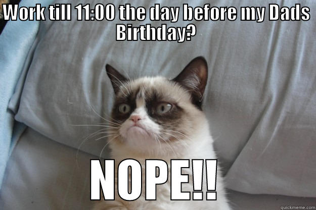 WORK TILL 11:00 THE DAY BEFORE MY DADS BIRTHDAY? NOPE!! Grumpy Cat