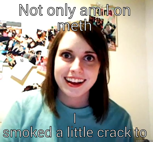 NOT ONLY AM I ON METH I SMOKED A LITTLE CRACK TO Overly Attached Girlfriend