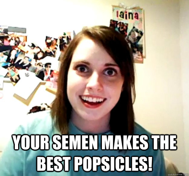  Your semen makes the best popsicles! -  Your semen makes the best popsicles!  Overly Attached Girlfriend