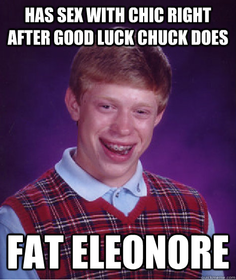 has sex with chic right after good luck chuck does fat eleonore - has sex with chic right after good luck chuck does fat eleonore  Bad Luck Brian