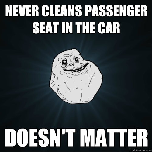 Never cleans passenger seat in the car doesn't matter  Forever Alone