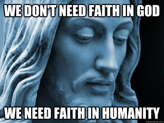 We don't need faith in god We need faith in humanity - We don't need faith in god We need faith in humanity  agnostic jesus