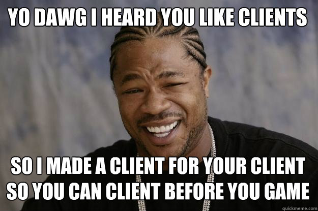 YO DAWG I HEARD YOU LIKE CLIENTS SO I MADE A CLIENT FOR YOUR CLIENT SO YOU CAN CLIENT BEFORE YOU GAME - YO DAWG I HEARD YOU LIKE CLIENTS SO I MADE A CLIENT FOR YOUR CLIENT SO YOU CAN CLIENT BEFORE YOU GAME  Xzibit meme