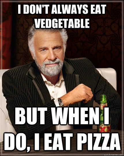 I don't always eat vedgetable but when I do, I eat pizza  The Most Interesting Man In The World