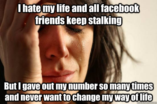 I hate my life and all facebook friends keep stalking But I gave out my number so many times and never want to change my way of life  First World Problems