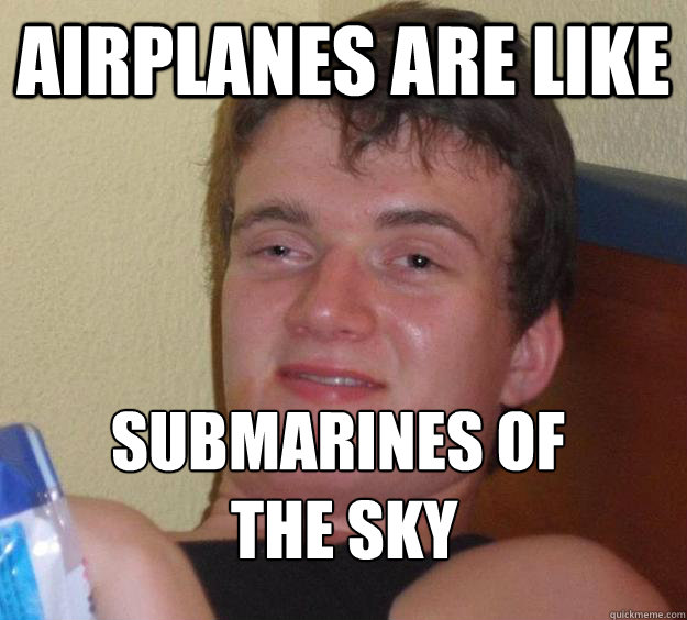 Airplanes are like Submarines of
 the sky
  10 Guy