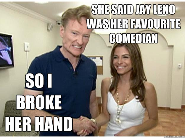 She said jay leno was her favourite comedian So I broke her hand - She said jay leno was her favourite comedian So I broke her hand  Conan Mad