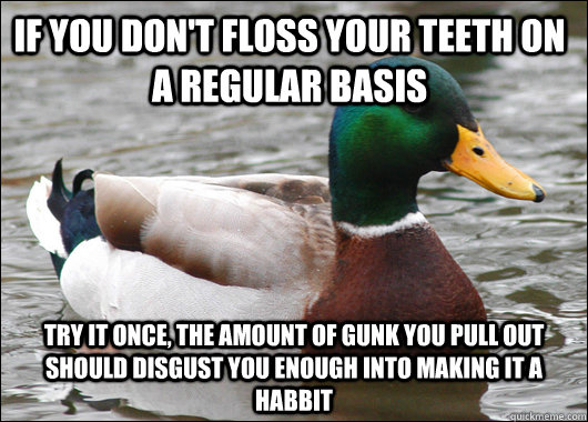 If you don't floss your teeth on a regular basis try it once, the amount of gunk you pull out should disgust you enough into making it a habbit - If you don't floss your teeth on a regular basis try it once, the amount of gunk you pull out should disgust you enough into making it a habbit  Actual Advice Mallard