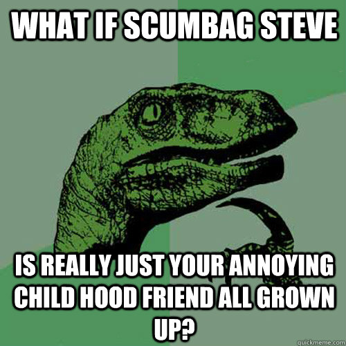 what if scumbag steve is really just your annoying child hood friend all grown up? - what if scumbag steve is really just your annoying child hood friend all grown up?  Philosoraptor