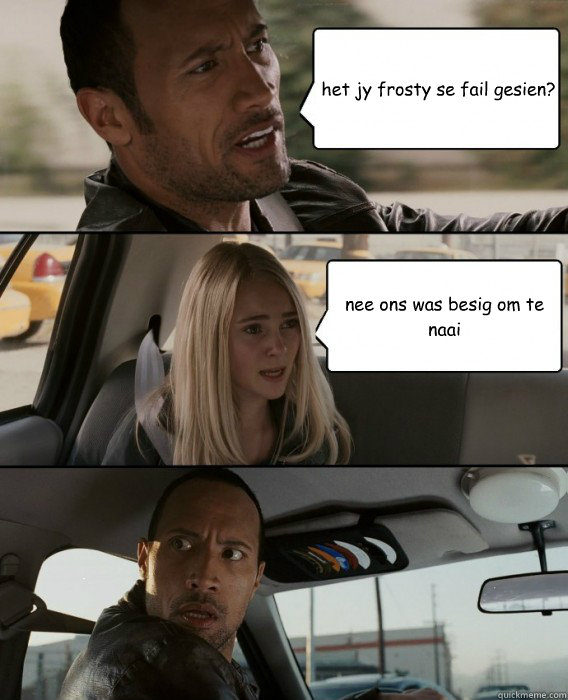 het jy frosty se fail gesien? nee ons was besig om te naai  The Rock Driving