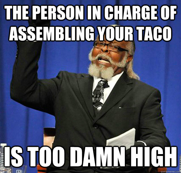 the person in charge of assembling your taco Is too damn high  Jimmy McMillan