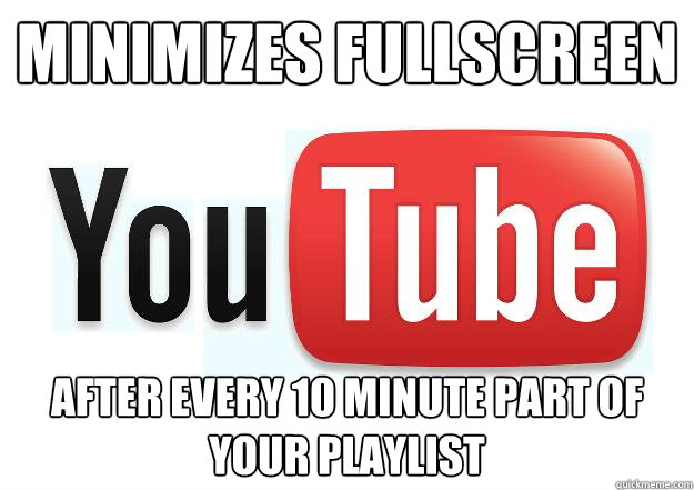 minimizes fullscreen after every 10 minute part of your playlist  Scumbag Youtube