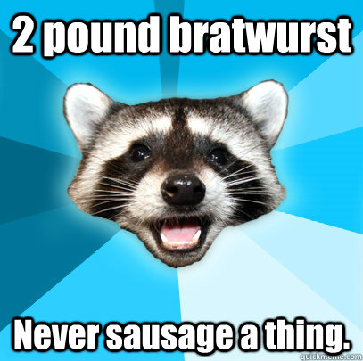 2 pound bratwurst Never sausage a thing. - 2 pound bratwurst Never sausage a thing.  Lame Pun Coon