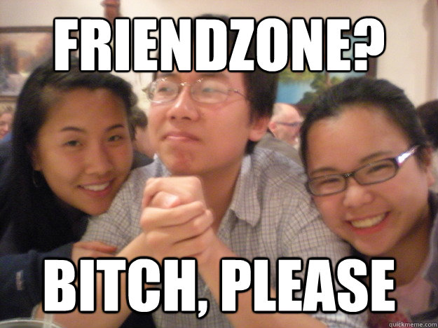 Friendzone? Bitch, please  