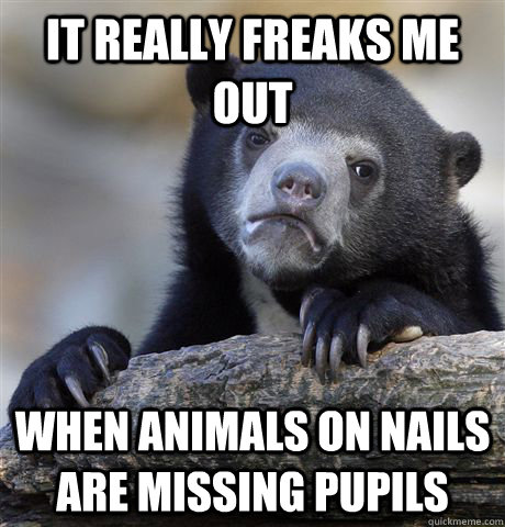 It really freaks me out When animals on nails are missing pupils - It really freaks me out When animals on nails are missing pupils  Confession Bear