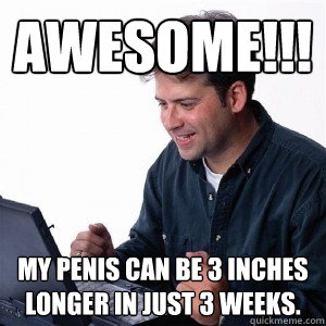 awesome!!! my penis can be 3 inches longer in just 3 weeks.  Lonely Computer Guy