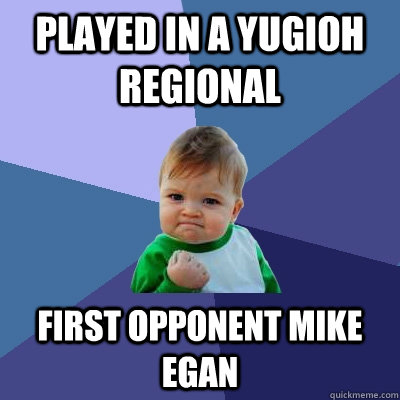 Played in a yugioh regional first opponent Mike Egan  Success Kid