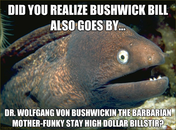 DID YOU REALIZE BUSHWICK BILL ALSO GOES BY... Dr. Wolfgang Von Bushwickin the Barbarian Mother-Funky Stay High Dollar Billstir?  Bad Joke Eel