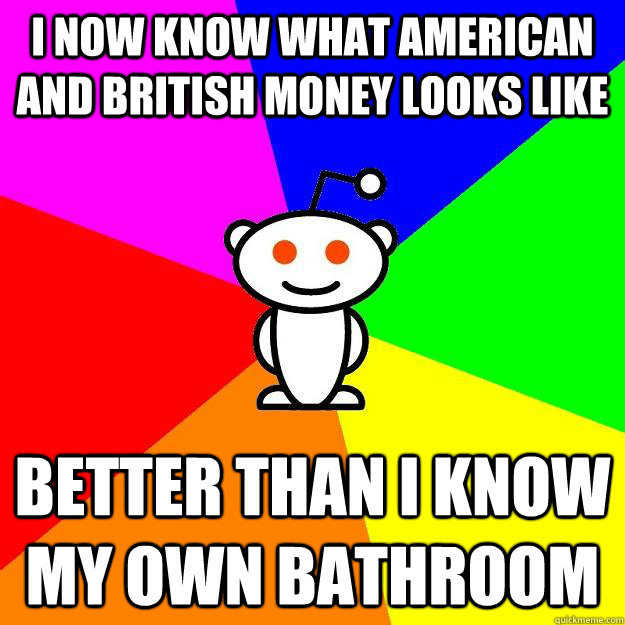 i now know what american and british money looks like better than i know my own bathroom  Reddit Alien