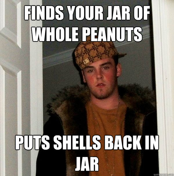 finds your jar of whole peanuts puts shells back in jar - finds your jar of whole peanuts puts shells back in jar  Scumbag Steve