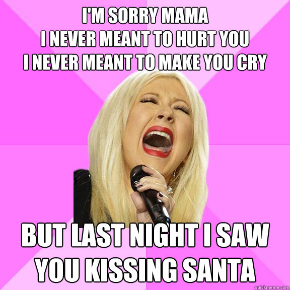 I'm sorry mama
I never meant to hurt you
i never meant to make you cry but last night i saw you kissing santa  Wrong Lyrics Christina