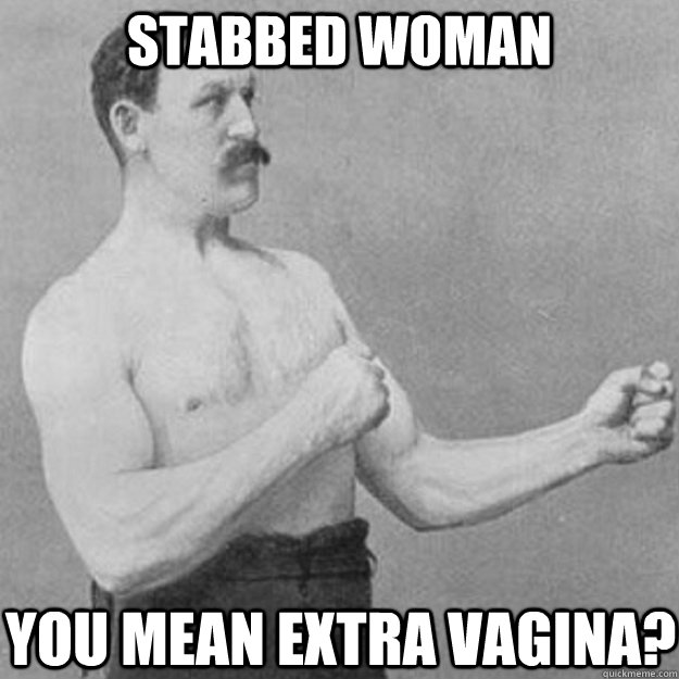 stabbed woman you mean extra vagina?  overly manly man