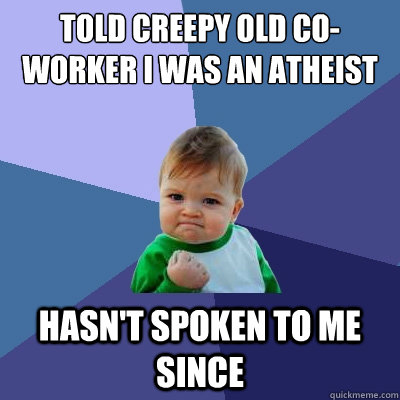 Told creepy old co-worker i was an atheist  hasn't spoken to me since - Told creepy old co-worker i was an atheist  hasn't spoken to me since  Success Kid